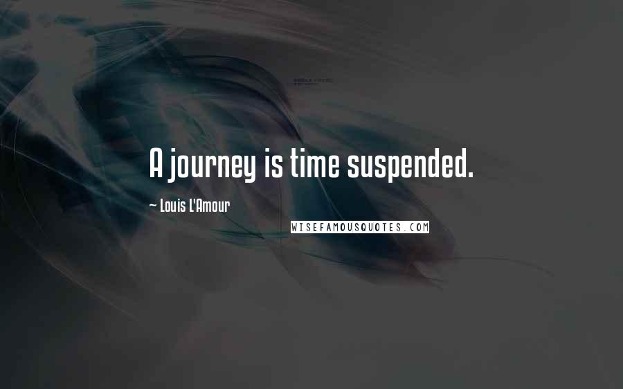 Louis L'Amour Quotes: A journey is time suspended.