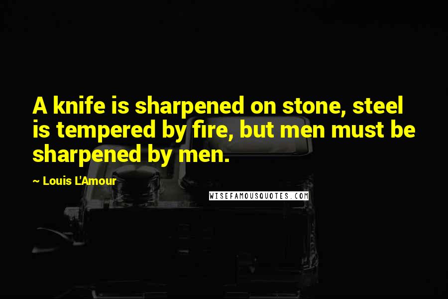 Louis L'Amour Quotes: A knife is sharpened on stone, steel is tempered by fire, but men must be sharpened by men.