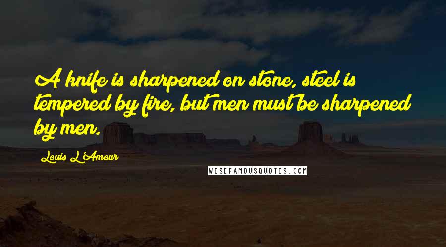 Louis L'Amour Quotes: A knife is sharpened on stone, steel is tempered by fire, but men must be sharpened by men.