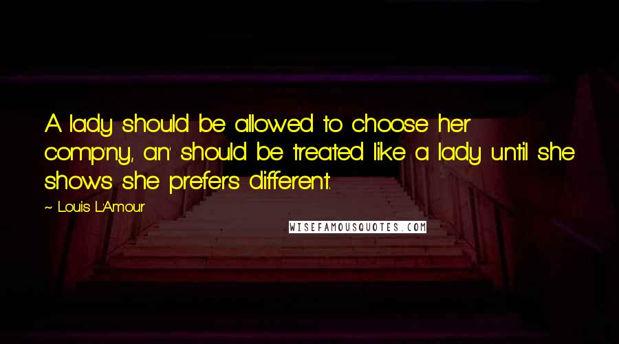 Louis L'Amour Quotes: A lady should be allowed to choose her comp'ny, an' should be treated like a lady until she shows she prefers different.