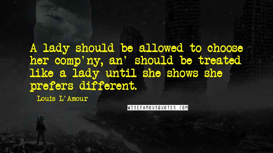 Louis L'Amour Quotes: A lady should be allowed to choose her comp'ny, an' should be treated like a lady until she shows she prefers different.