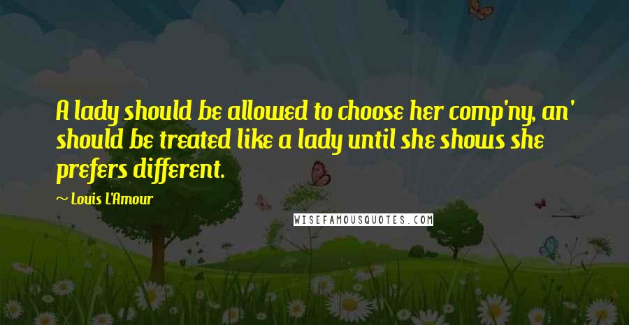 Louis L'Amour Quotes: A lady should be allowed to choose her comp'ny, an' should be treated like a lady until she shows she prefers different.