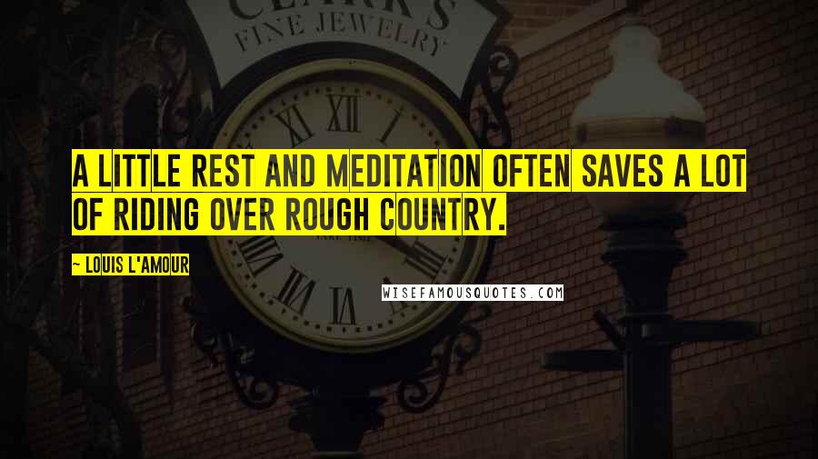 Louis L'Amour Quotes: A little rest and meditation often saves a lot of riding over rough country.