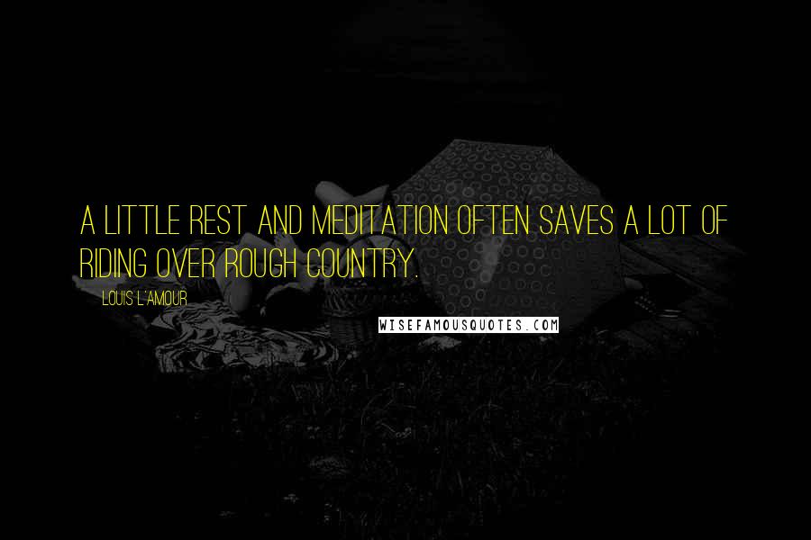 Louis L'Amour Quotes: A little rest and meditation often saves a lot of riding over rough country.