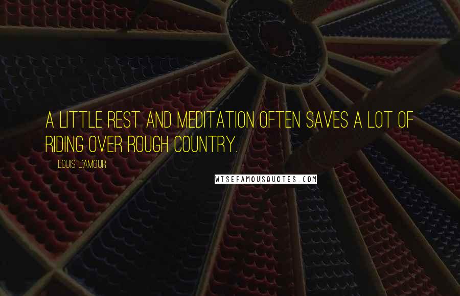 Louis L'Amour Quotes: A little rest and meditation often saves a lot of riding over rough country.