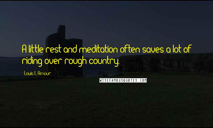 Louis L'Amour Quotes: A little rest and meditation often saves a lot of riding over rough country.