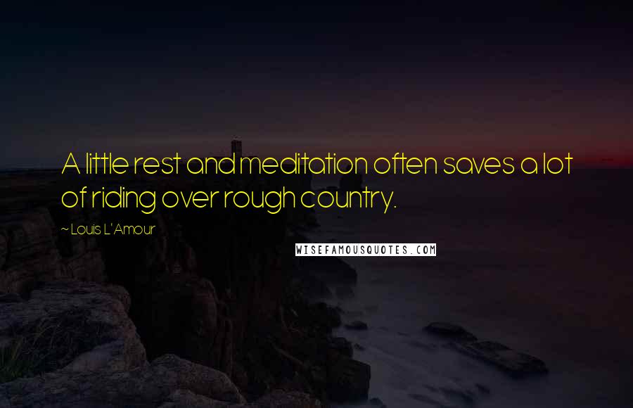 Louis L'Amour Quotes: A little rest and meditation often saves a lot of riding over rough country.