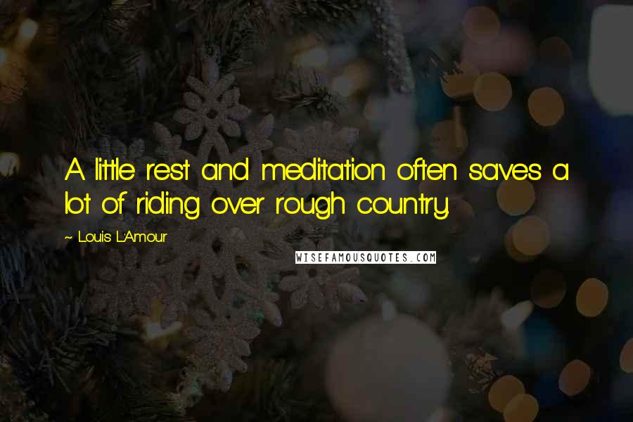 Louis L'Amour Quotes: A little rest and meditation often saves a lot of riding over rough country.