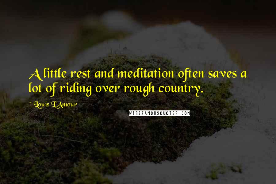 Louis L'Amour Quotes: A little rest and meditation often saves a lot of riding over rough country.