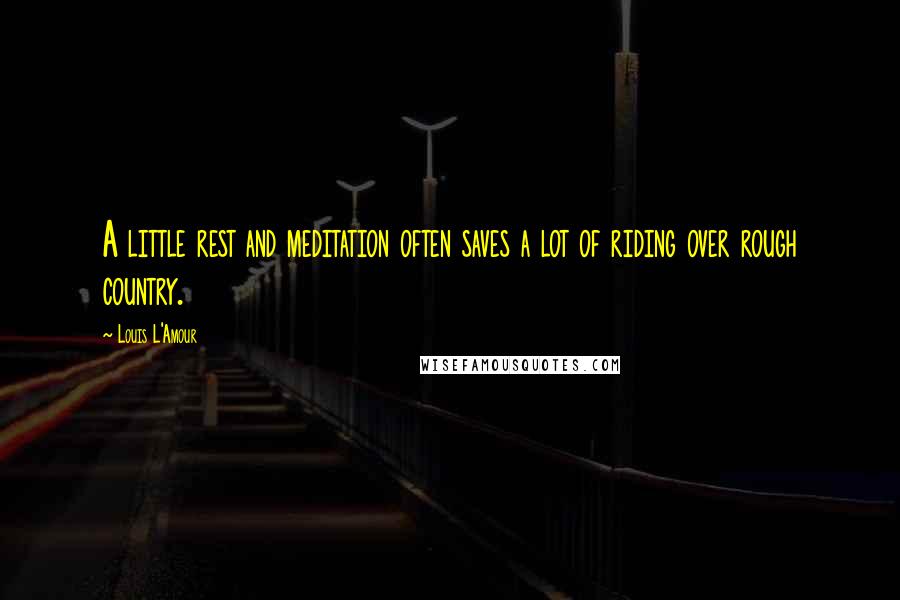 Louis L'Amour Quotes: A little rest and meditation often saves a lot of riding over rough country.