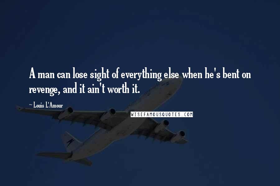 Louis L'Amour Quotes: A man can lose sight of everything else when he's bent on revenge, and it ain't worth it.