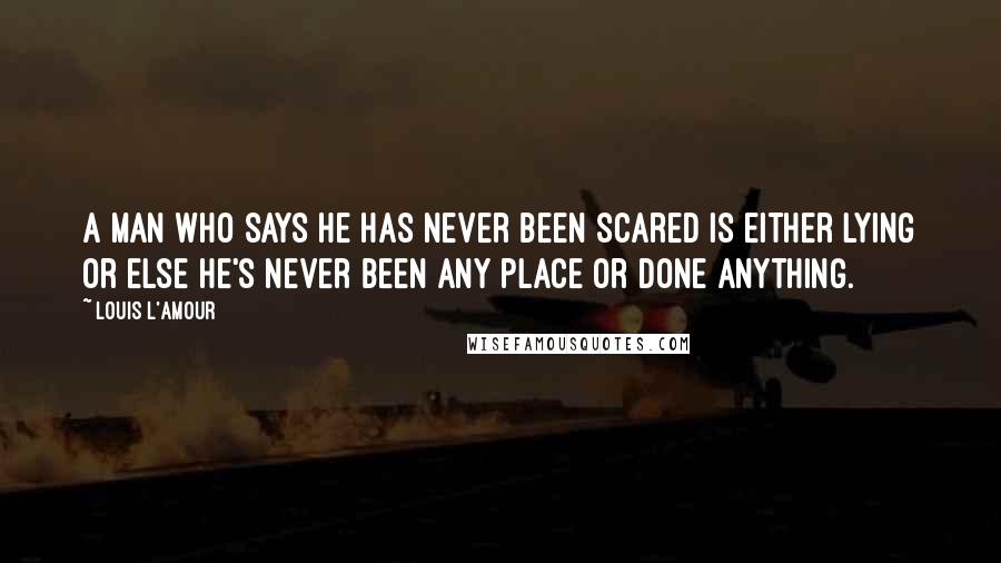 Louis L'Amour Quotes: A man who says he has never been scared is either lying or else he's never been any place or done anything.