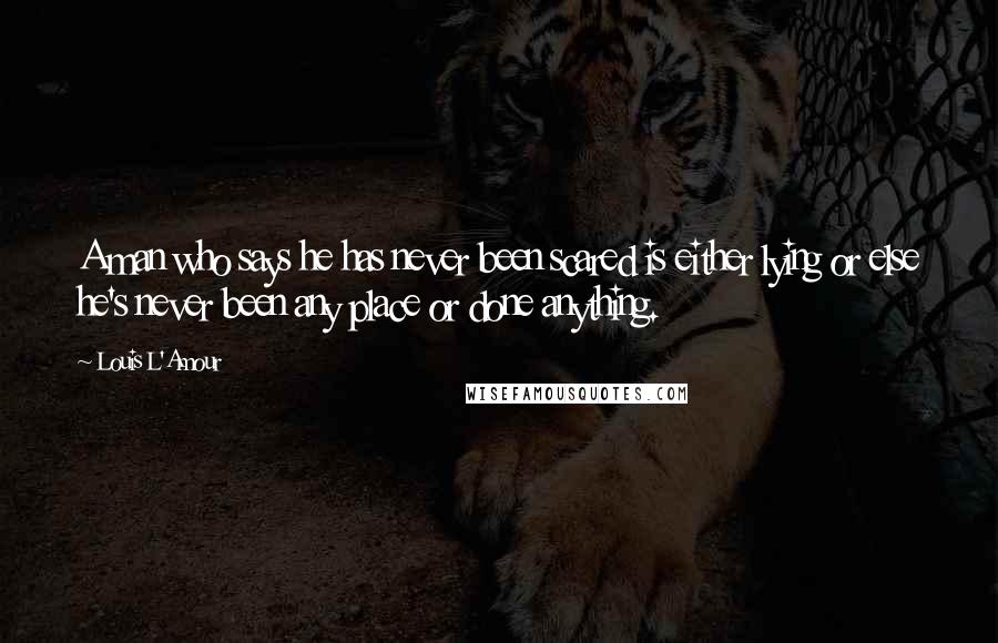 Louis L'Amour Quotes: A man who says he has never been scared is either lying or else he's never been any place or done anything.