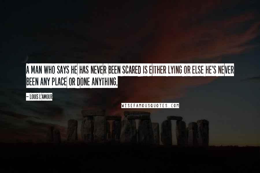 Louis L'Amour Quotes: A man who says he has never been scared is either lying or else he's never been any place or done anything.