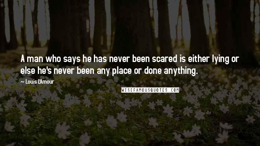 Louis L'Amour Quotes: A man who says he has never been scared is either lying or else he's never been any place or done anything.
