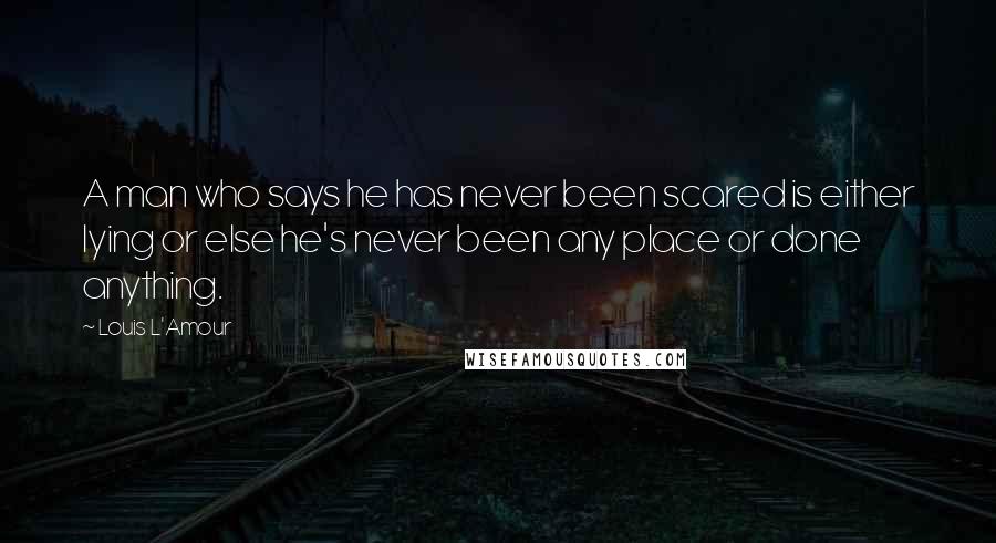 Louis L'Amour Quotes: A man who says he has never been scared is either lying or else he's never been any place or done anything.