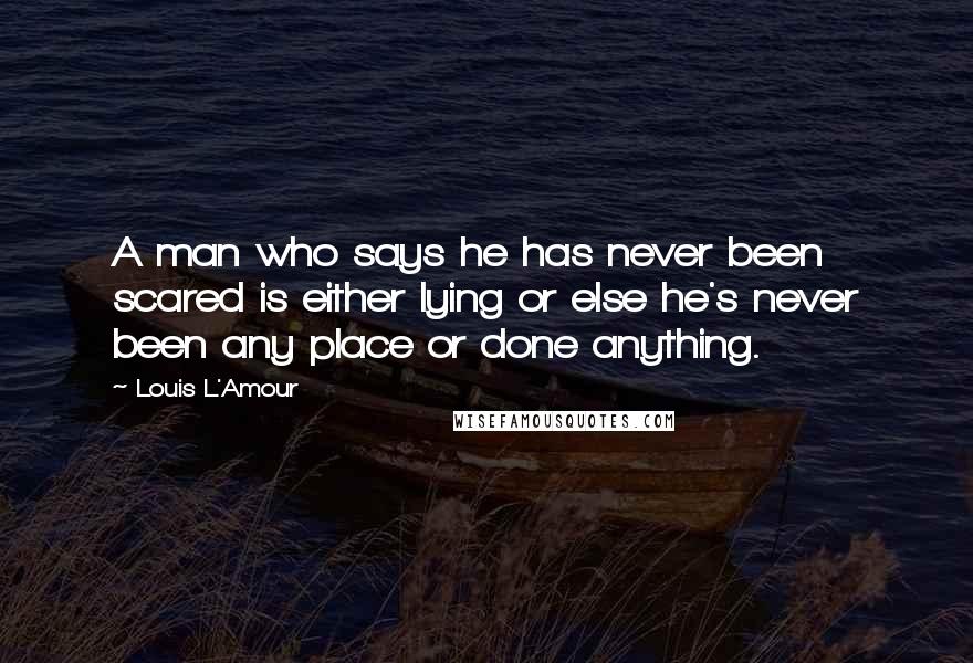 Louis L'Amour Quotes: A man who says he has never been scared is either lying or else he's never been any place or done anything.