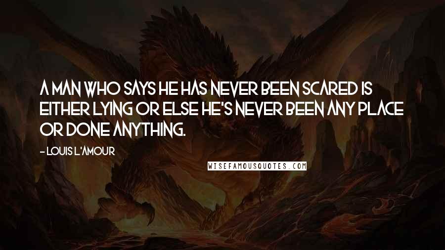 Louis L'Amour Quotes: A man who says he has never been scared is either lying or else he's never been any place or done anything.