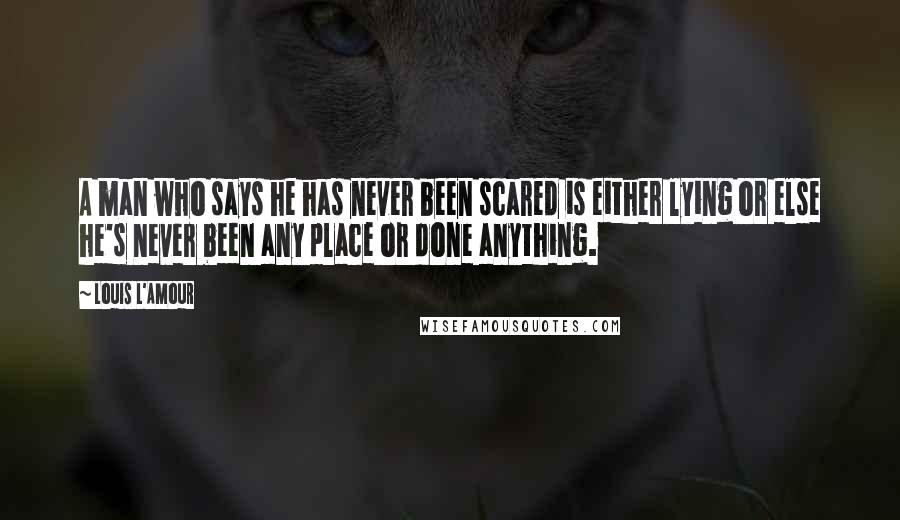 Louis L'Amour Quotes: A man who says he has never been scared is either lying or else he's never been any place or done anything.