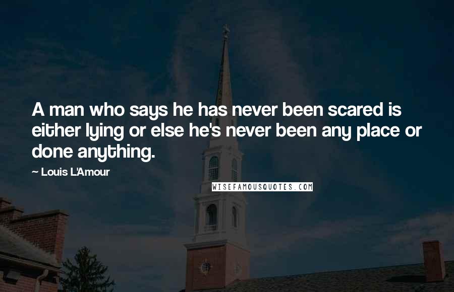 Louis L'Amour Quotes: A man who says he has never been scared is either lying or else he's never been any place or done anything.
