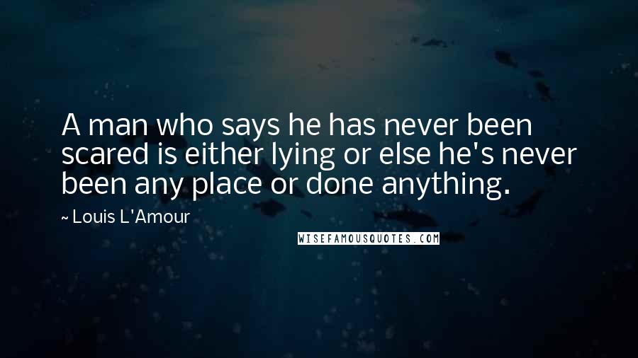 Louis L'Amour Quotes: A man who says he has never been scared is either lying or else he's never been any place or done anything.