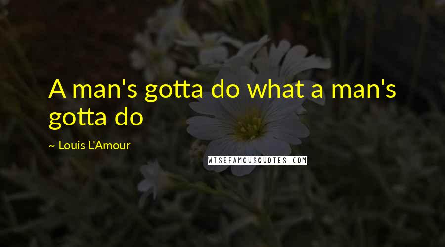 Louis L'Amour Quotes: A man's gotta do what a man's gotta do