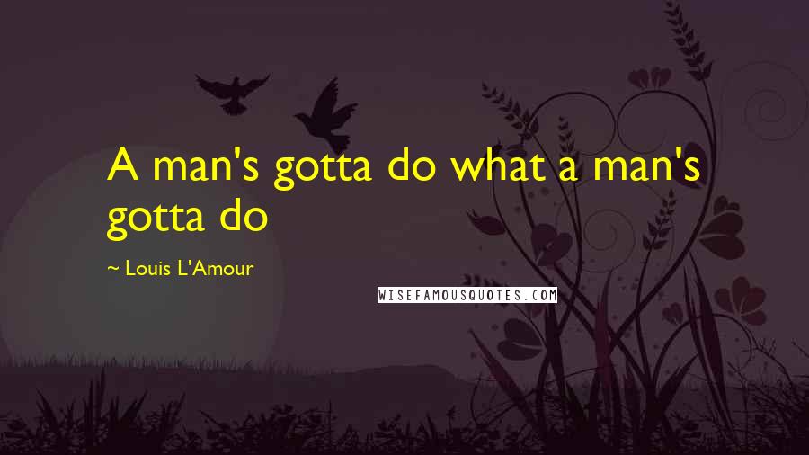 Louis L'Amour Quotes: A man's gotta do what a man's gotta do