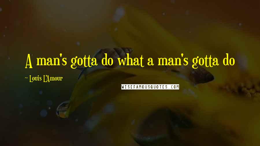 Louis L'Amour Quotes: A man's gotta do what a man's gotta do