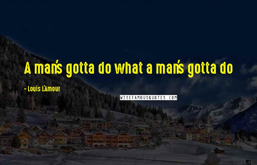 Louis L'Amour Quotes: A man's gotta do what a man's gotta do