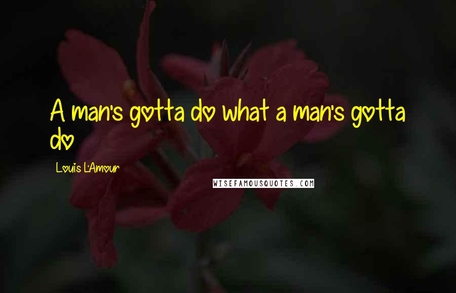 Louis L'Amour Quotes: A man's gotta do what a man's gotta do