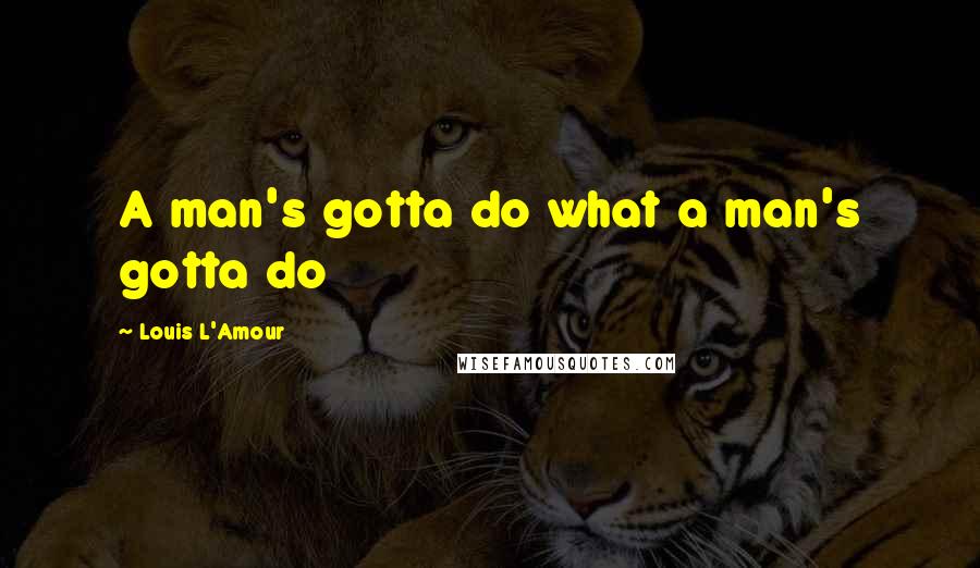 Louis L'Amour Quotes: A man's gotta do what a man's gotta do