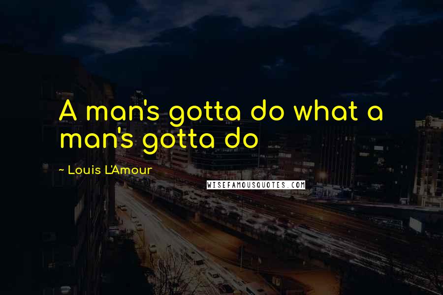 Louis L'Amour Quotes: A man's gotta do what a man's gotta do