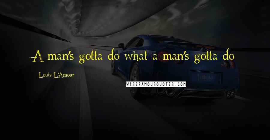 Louis L'Amour Quotes: A man's gotta do what a man's gotta do