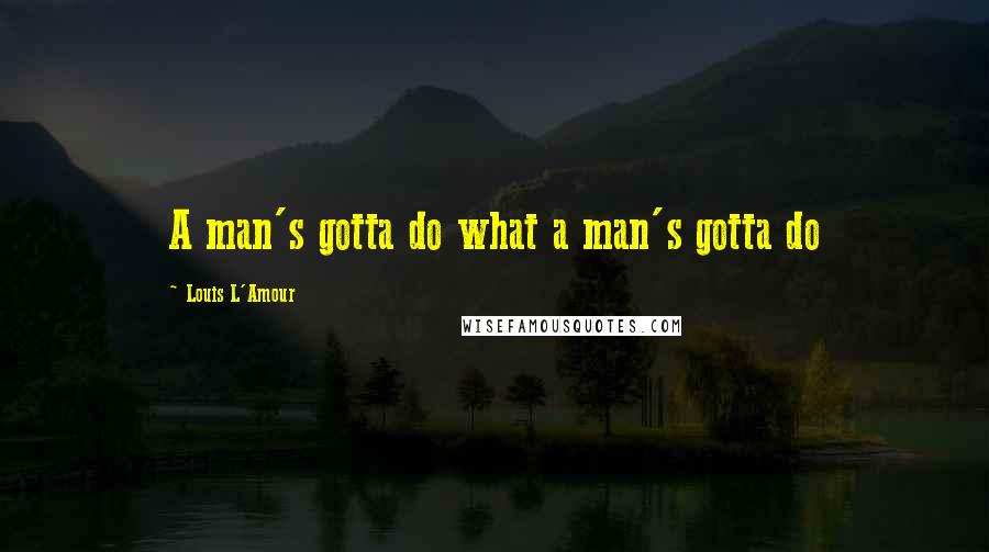 Louis L'Amour Quotes: A man's gotta do what a man's gotta do