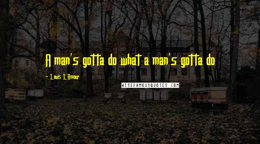 Louis L'Amour Quotes: A man's gotta do what a man's gotta do