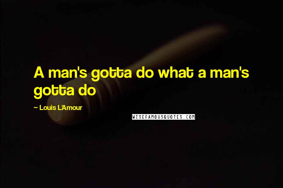 Louis L'Amour Quotes: A man's gotta do what a man's gotta do