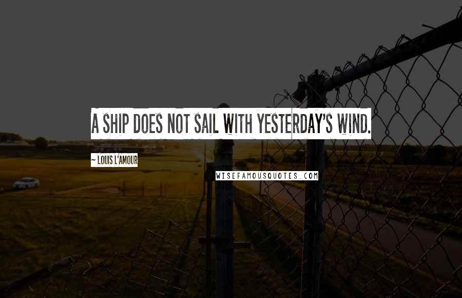 Louis L'Amour Quotes: A ship does not sail with yesterday's wind.