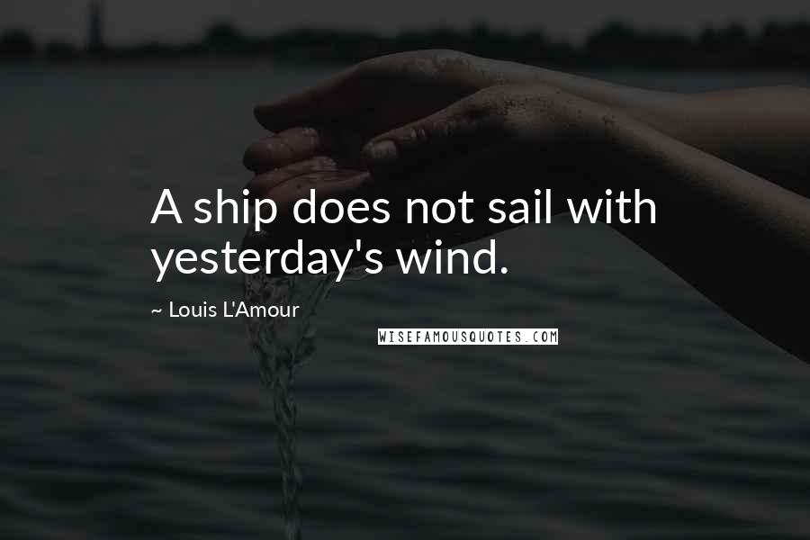 Louis L'Amour Quotes: A ship does not sail with yesterday's wind.