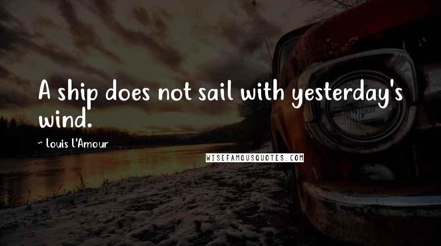 Louis L'Amour Quotes: A ship does not sail with yesterday's wind.