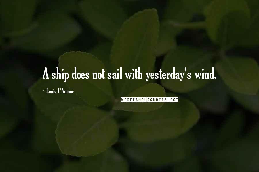 Louis L'Amour Quotes: A ship does not sail with yesterday's wind.