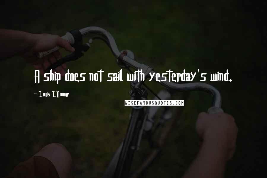 Louis L'Amour Quotes: A ship does not sail with yesterday's wind.