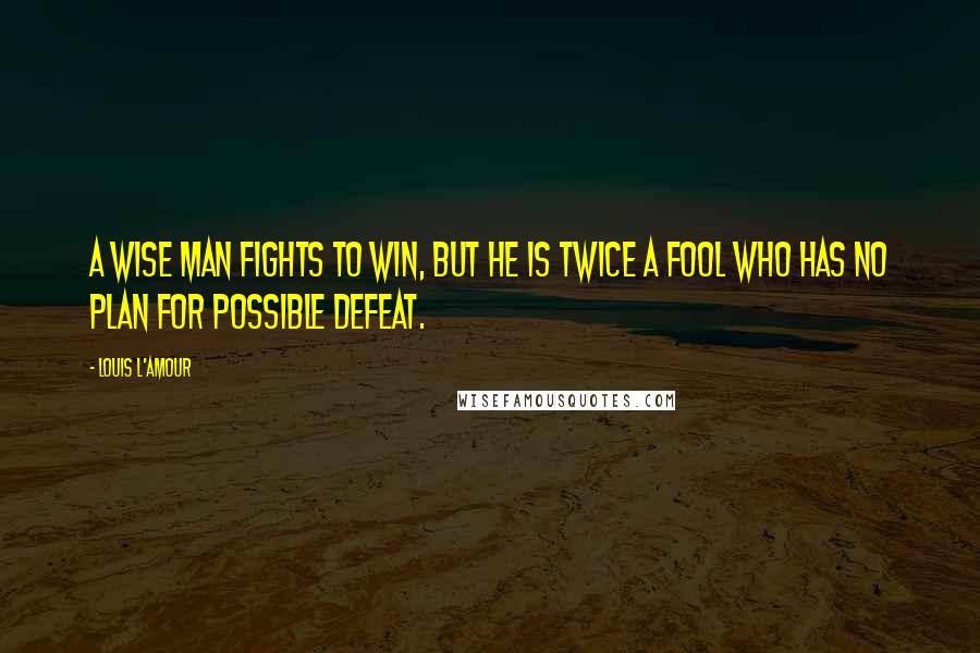 Louis L'Amour Quotes: A wise man fights to win, but he is twice a fool who has no plan for possible defeat.