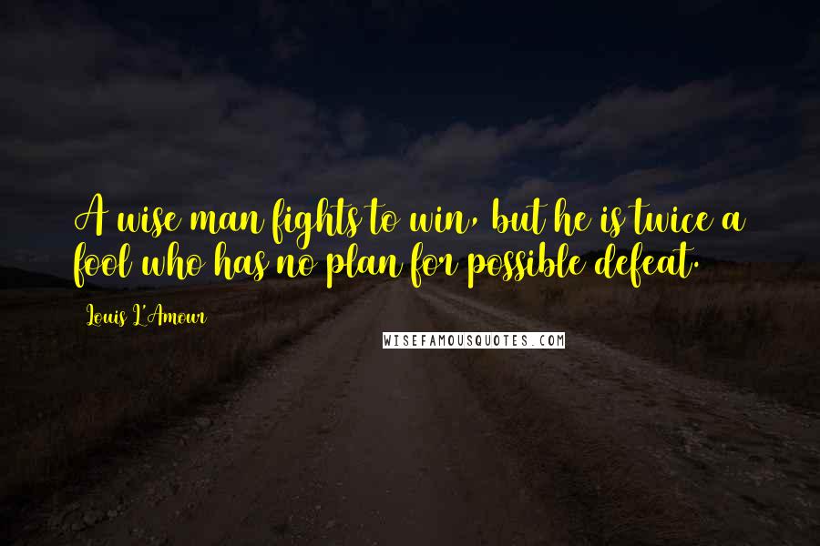 Louis L'Amour Quotes: A wise man fights to win, but he is twice a fool who has no plan for possible defeat.