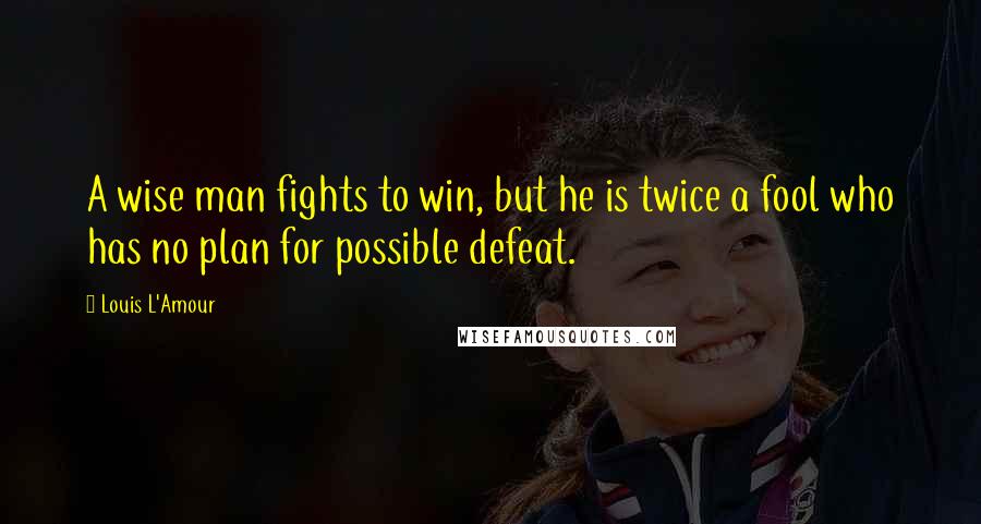 Louis L'Amour Quotes: A wise man fights to win, but he is twice a fool who has no plan for possible defeat.