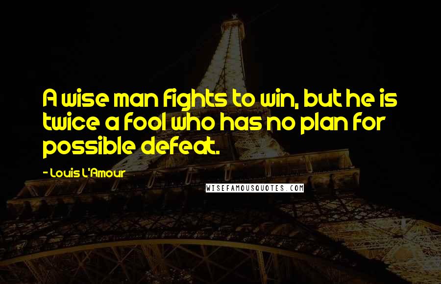 Louis L'Amour Quotes: A wise man fights to win, but he is twice a fool who has no plan for possible defeat.