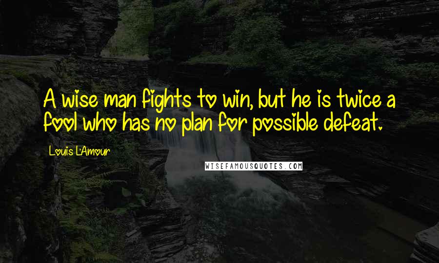 Louis L'Amour Quotes: A wise man fights to win, but he is twice a fool who has no plan for possible defeat.