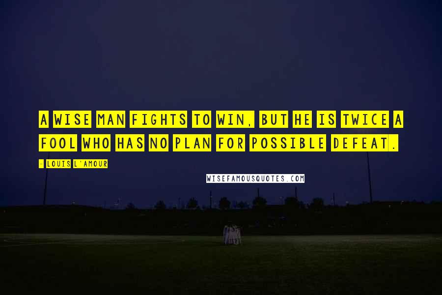 Louis L'Amour Quotes: A wise man fights to win, but he is twice a fool who has no plan for possible defeat.