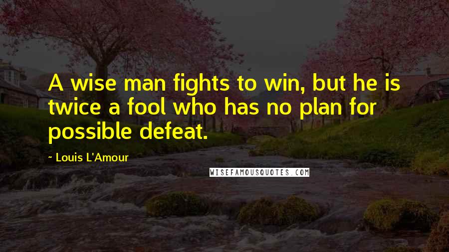 Louis L'Amour Quotes: A wise man fights to win, but he is twice a fool who has no plan for possible defeat.