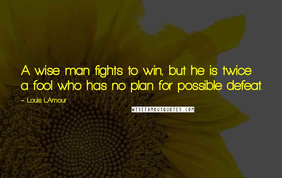 Louis L'Amour Quotes: A wise man fights to win, but he is twice a fool who has no plan for possible defeat.