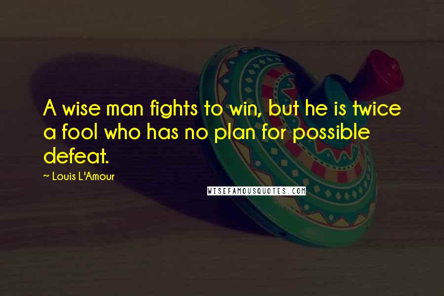 Louis L'Amour Quotes: A wise man fights to win, but he is twice a fool who has no plan for possible defeat.